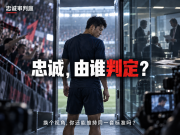忠诚审判庭:你会如何评判球员的忠诚与背叛?